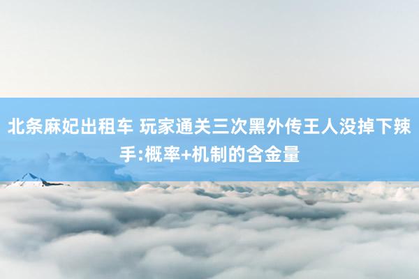 北条麻妃出租车 玩家通关三次黑外传王人没掉下辣手:概率+机制的含金量