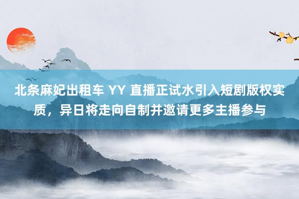 北条麻妃出租车 YY 直播正试水引入短剧版权实质，异日将走向自制并邀请更多主播参与