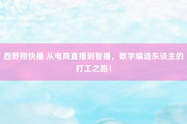 西野翔快播 从电商直播到智播，数字编造东谈主的打工之路！