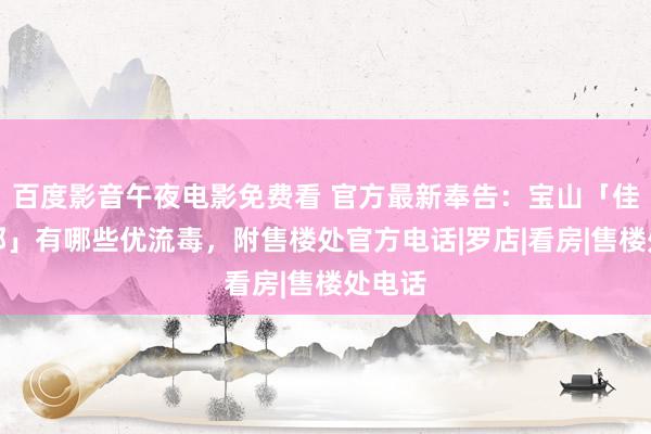 百度影音午夜电影免费看 官方最新奉告：宝山「佳运名邸」有哪些优流毒，附售楼处官方电话|罗店|看房|售楼处电话