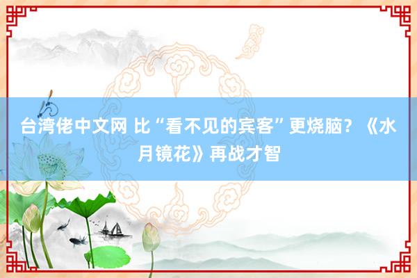 台湾佬中文网 比“看不见的宾客”更烧脑？《水月镜花》再战才智