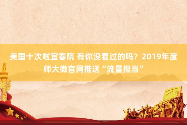 美国十次啦宜春院 有你没看过的吗？2019年度师大微官网推送“流量担当”