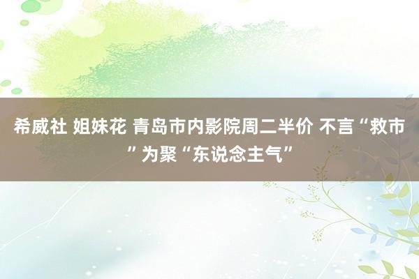 希威社 姐妹花 青岛市内影院周二半价 不言“救市”为聚“东说念主气”