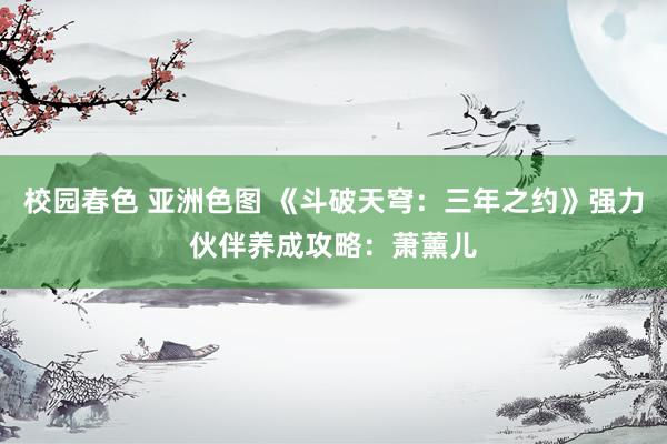 校园春色 亚洲色图 《斗破天穹：三年之约》强力伙伴养成攻略：萧薰儿