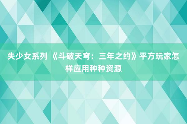 失少女系列 《斗破天穹：三年之约》平方玩家怎样应用种种资源