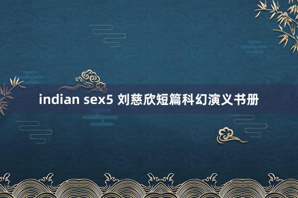 indian sex5 刘慈欣短篇科幻演义书册