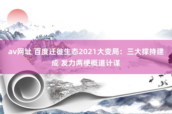 av网址 百度迁徙生态2021大变局：三大撑持建成 发力两梗概道计谋