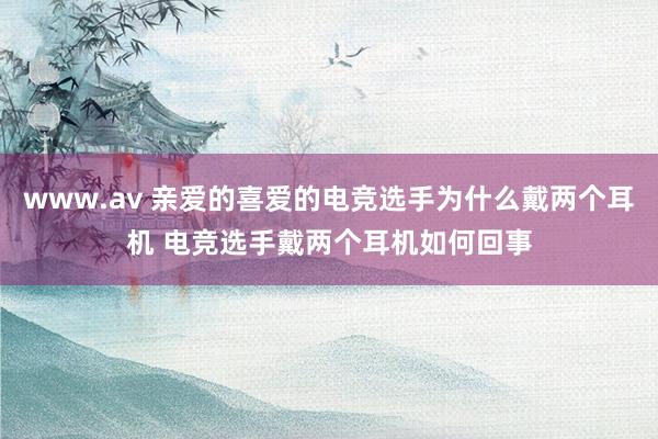 www.av 亲爱的喜爱的电竞选手为什么戴两个耳机 电竞选手戴两个耳机如何回事