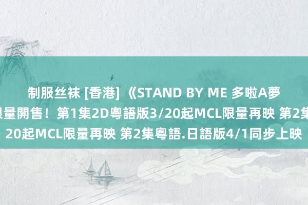 制服丝袜 [香港] 《STAND BY ME 多啦A夢》前賣券紀念套裝3/5起限量開售！第1集2D粵語版3/20起MCL限量再映 第2集粵語.日語版4/1同步上映