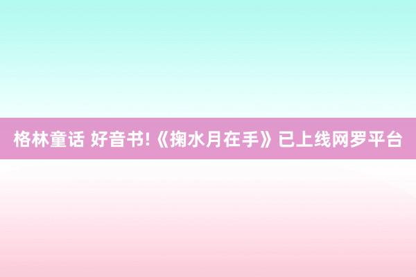 格林童话 好音书!《掬水月在手》已上线网罗平台