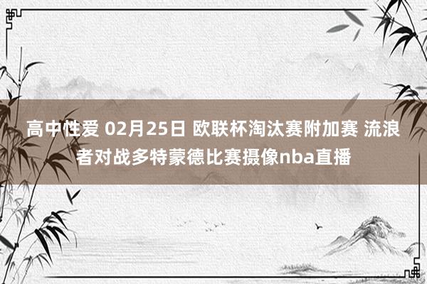 高中性爱 02月25日 欧联杯淘汰赛附加赛 流浪者对战多特蒙德比赛摄像nba直播