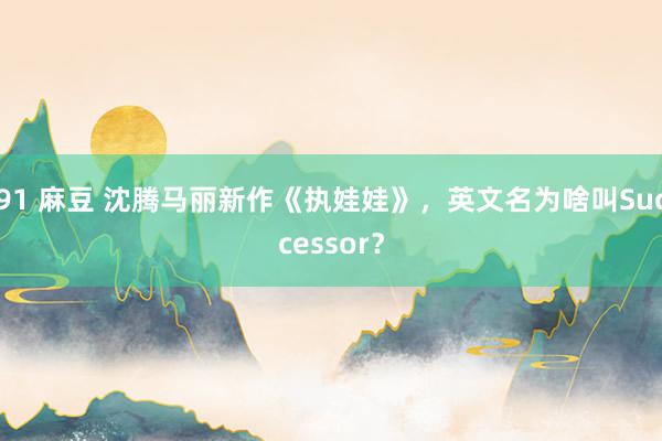 91 麻豆 沈腾马丽新作《执娃娃》，英文名为啥叫Successor？