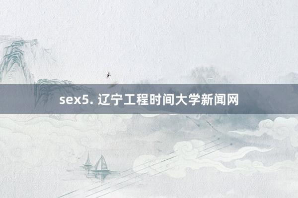 sex5. 辽宁工程时间大学新闻网