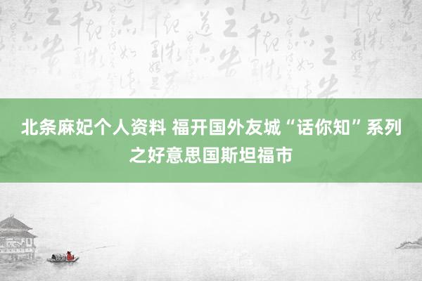 北条麻妃个人资料 福开国外友城“话你知”系列之好意思国斯坦福市