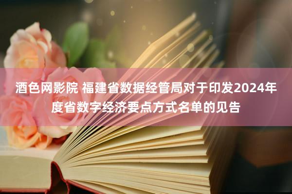 酒色网影院 福建省数据经管局对于印发2024年度省数字经济要点方式名单的见告