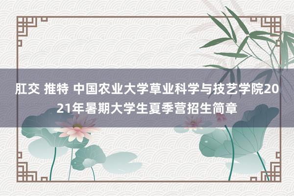 肛交 推特 中国农业大学草业科学与技艺学院2021年暑期大学生夏季营招生简章