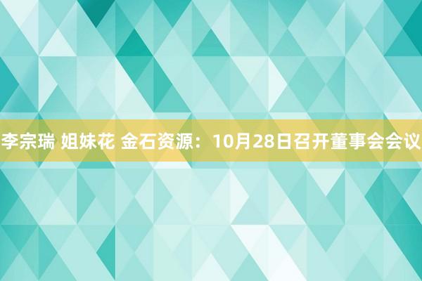 李宗瑞 姐妹花 金石资源：10月28日召开董事会会议