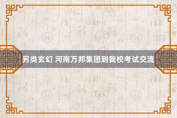 另类玄幻 河南万邦集团到我校考试交流