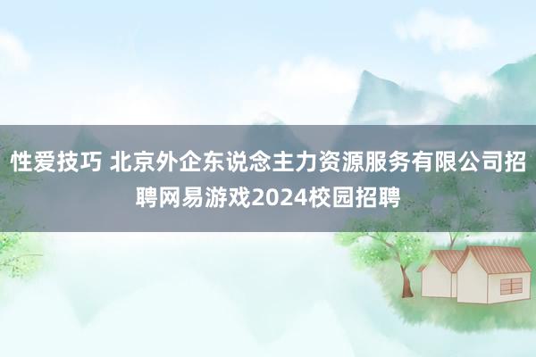 性爱技巧 北京外企东说念主力资源服务有限公司招聘网易游戏2024校园招聘