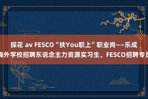 探花 av FESCO“扶You职上”职业岗——乐成海外学校招聘东说念主力资源实习生、FESCO招聘专员