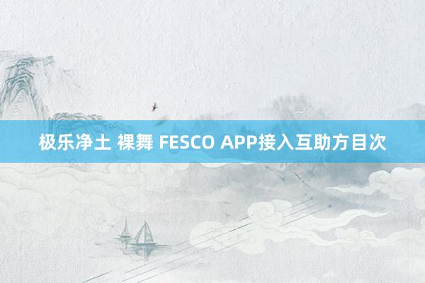 极乐净土 裸舞 FESCO APP接入互助方目次