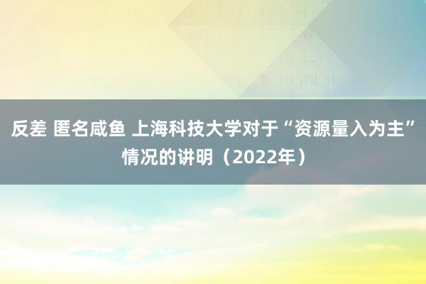 反差 匿名咸鱼 上海科技大学对于“资源量入为主”情况的讲明（2022年）