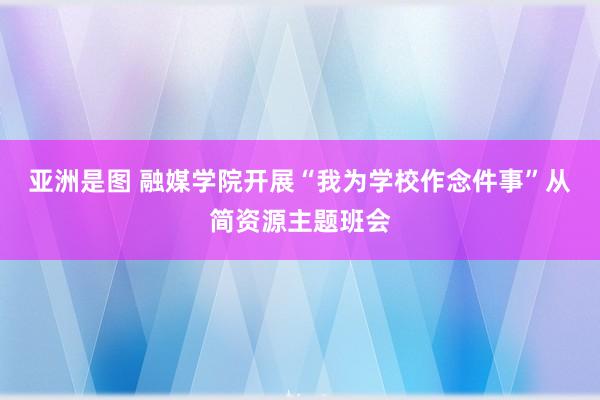 亚洲是图 融媒学院开展“我为学校作念件事”从简资源主题班会