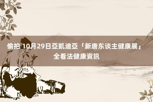 偷拍 10月29日亞凱迪亞「新唐东谈主健康展」 全看法健康資訊