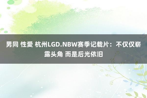 男同 性愛 杭州LGD.NBW赛季记载片：不仅仅崭露头角 而是后光依旧