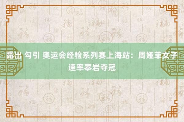 露出 勾引 奥运会经验系列赛上海站：周娅菲女子速率攀岩夺冠