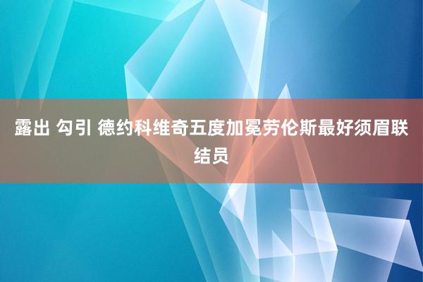 露出 勾引 德约科维奇五度加冕劳伦斯最好须眉联结员