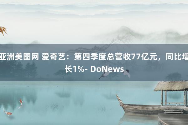 亚洲美图网 爱奇艺：第四季度总营收77亿元，同比增长1%- DoNews