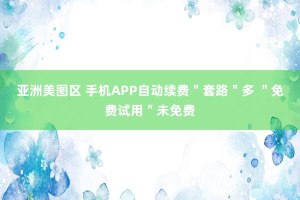 亚洲美图区 手机APP自动续费＂套路＂多 ＂免费试用＂未免费