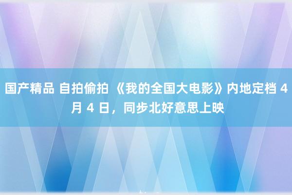 国产精品 自拍偷拍 《我的全国大电影》内地定档 4 月 4 日，同步北好意思上映