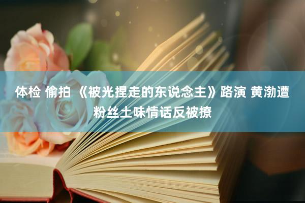 体检 偷拍 《被光捏走的东说念主》路演 黄渤遭粉丝土味情话反被撩