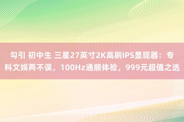 勾引 初中生 三星27英寸2K高刷IPS显现器：专科文娱两不误，100Hz通顺体验，999元超值之选