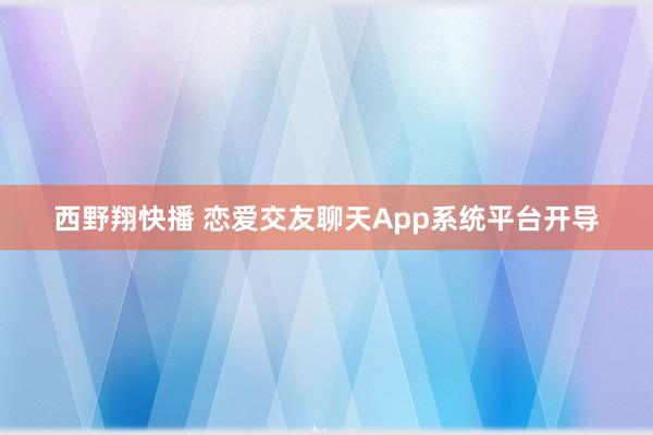 西野翔快播 恋爱交友聊天App系统平台开导