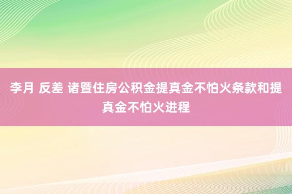 李月 反差 诸暨住房公积金提真金不怕火条款和提真金不怕火进程