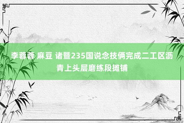 李蓉蓉 麻豆 诸暨235国说念技俩完成二工区沥青上头层磨练段摊铺