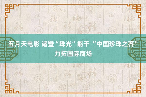 五月天电影 诸暨“珠光”能干 “中国珍珠之齐”力拓国际商场