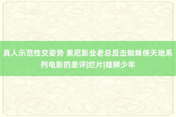 真人示范性交姿势 索尼影业老总反击蜘蛛侠天地系列电影的差评|烂片|雄狮少年